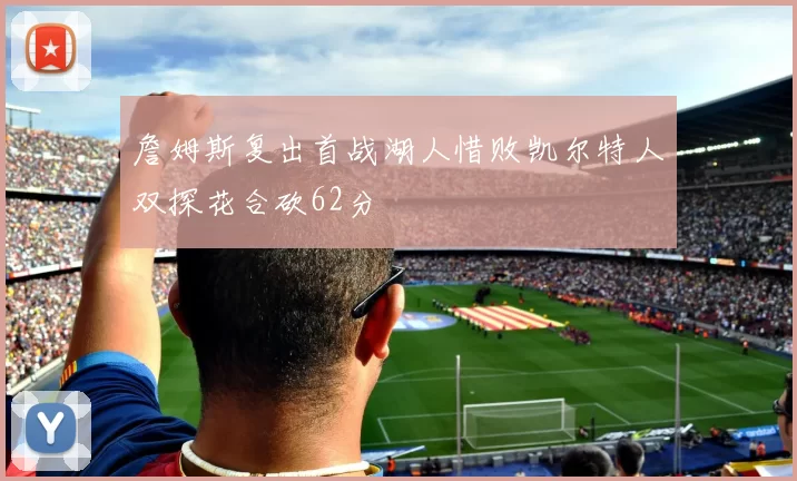詹姆斯复出首战湖人惜败凯尔特人双探花合砍62分