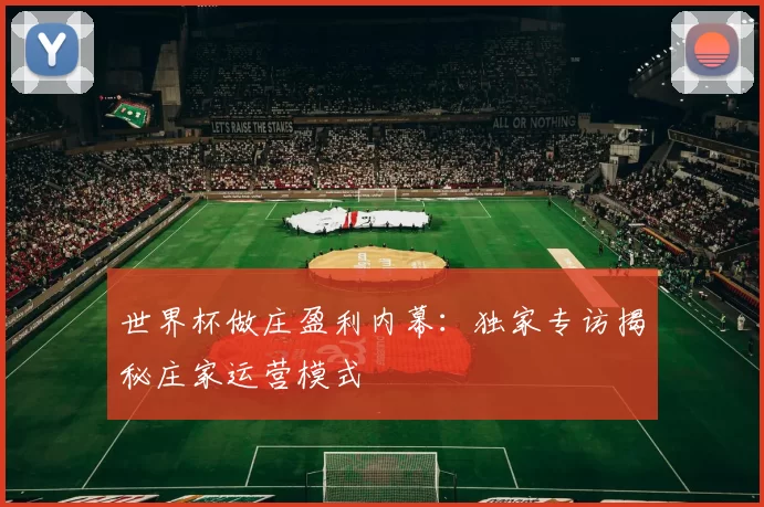 世界杯做庄盈利内幕：独家专访揭秘庄家运营模式