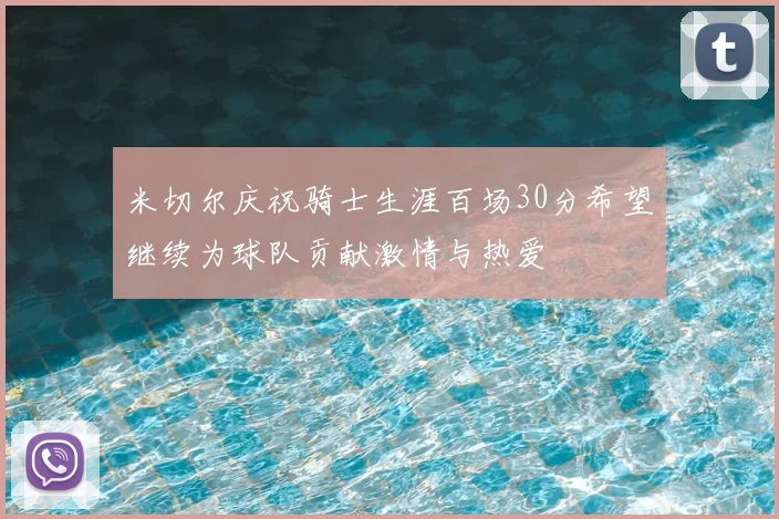 米切尔庆祝骑士生涯百场30分希望继续为球队贡献激情与热爱