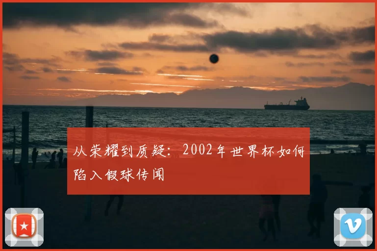 从荣耀到质疑:2002年世界杯如何陷入假球传闻