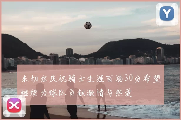 米切尔庆祝骑士生涯百场30分希望继续为球队贡献激情与热爱