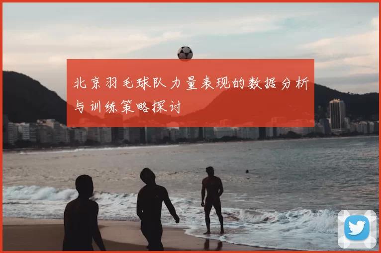 北京羽毛球队力量表现的数据分析与训练策略探讨