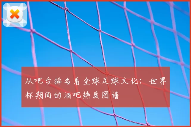 从吧台排名看全球足球文化：世界杯期间的酒吧热度图谱