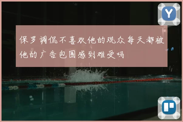 保罗调侃不喜欢他的观众每天都被他的广告包围感到难受吗