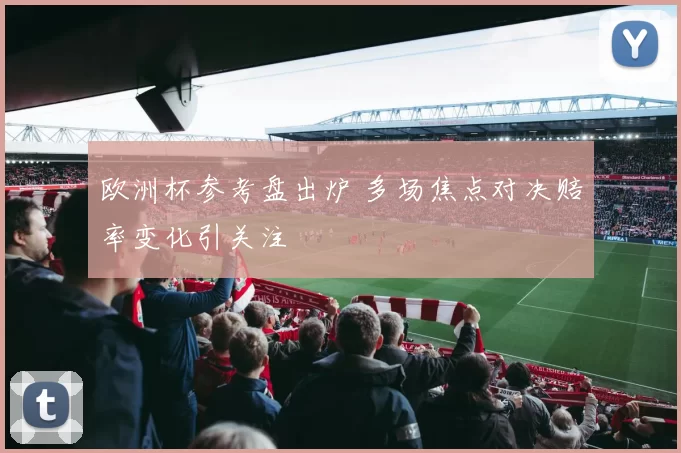 欧洲杯参考盘出炉 多场焦点对决赔率变化引关注