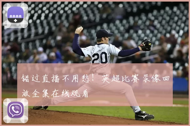 错过直播不用愁!英超比赛录像回放全集在线观看