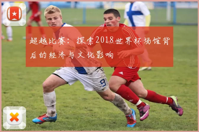超越比赛：探索2018世界杯场馆背后的经济与文化影响