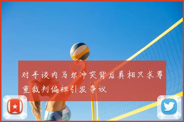 对手谈内马尔冲突背后真相只求尊重裁判偏袒引发争议