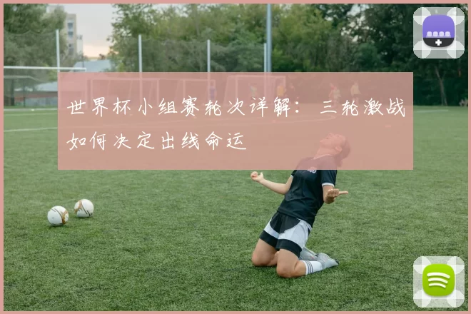 世界杯小组赛轮次详解：三轮激战如何决定出线命运