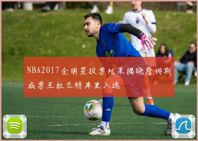 NBA2017全明星投票结果揭晓詹姆斯成票王杜兰特库里入选