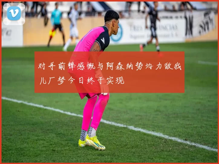 对手前锋感慨与阿森纳势均力敌我儿厂梦今日终于实现