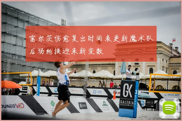 富尔茨伤愈复出时间表更新魔术队后场轮换迎来新变数