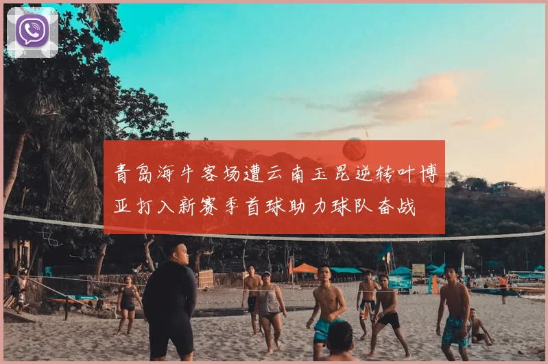 青岛海牛客场遭云南玉昆逆转叶博亚打入新赛季首球助力球队奋战