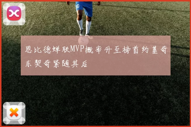 恩比德蝉联MVP概率升至榜首约基奇东契奇紧随其后