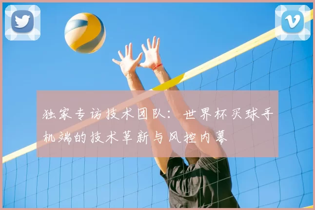 独家专访技术团队：世界杯买球手机端的技术革新与风控内幕