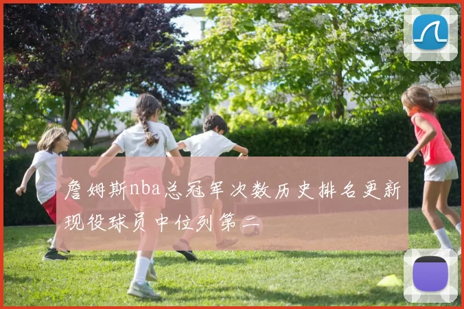 詹姆斯nba总冠军次数历史排名更新现役球员中位列第二