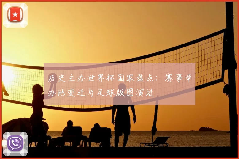 历史主办世界杯国家盘点:赛事举办地变迁与足球版图演进