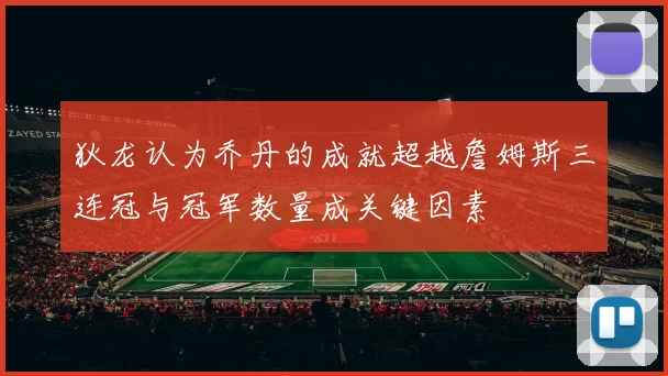 狄龙认为乔丹的成就超越詹姆斯三连冠与冠军数量成关键因素
