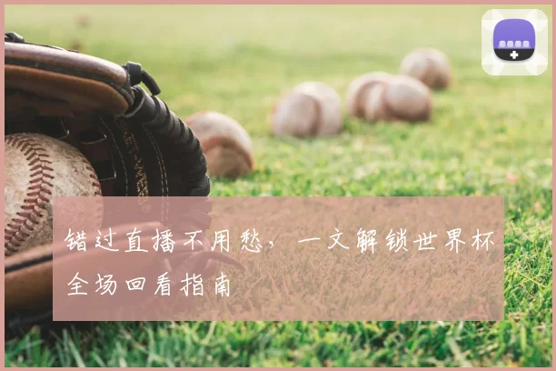 错过直播不用愁,一文解锁世界杯全场回看指南