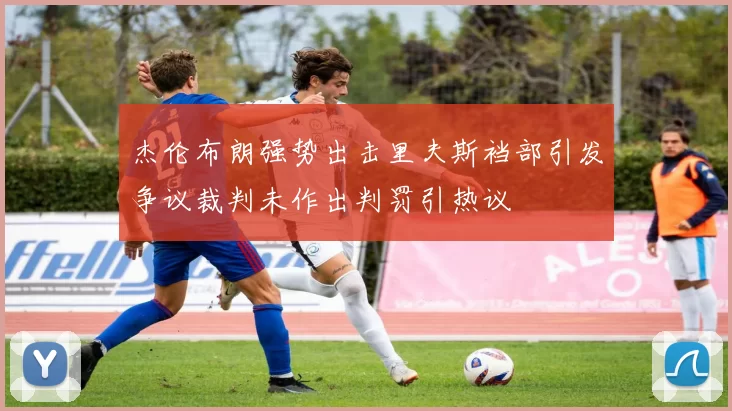 杰伦布朗强势出击里夫斯裆部引发争议裁判未作出判罚引热议