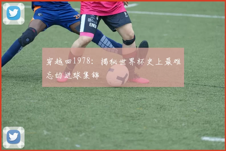 穿越回1978：揭秘世界杯史上最难忘的进球集锦