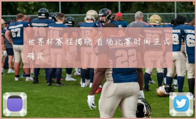 世界杯赛程揭晓 首场比赛时间正式确定