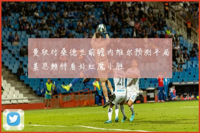 曼联对桑德兰前瞻内维尔预测平局基恩赖特看好红魔小胜