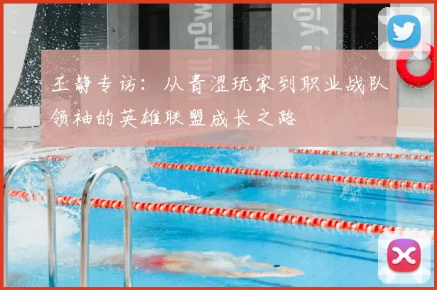 王静专访：从青涩玩家到职业战队领袖的英雄联盟成长之路