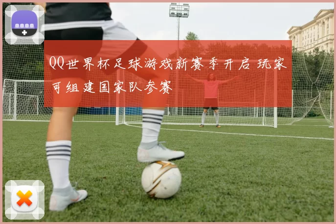 QQ世界杯足球游戏新赛季开启 玩家可组建国家队参赛