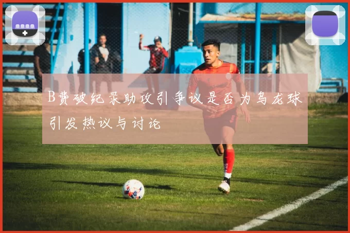 B费破纪录助攻引争议是否为乌龙球引发热议与讨论