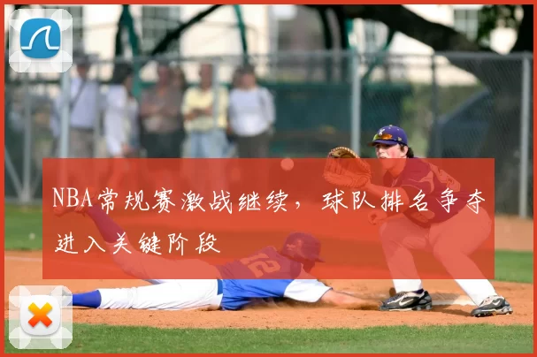 NBA常规赛激战继续，球队排名争夺进入关键阶段