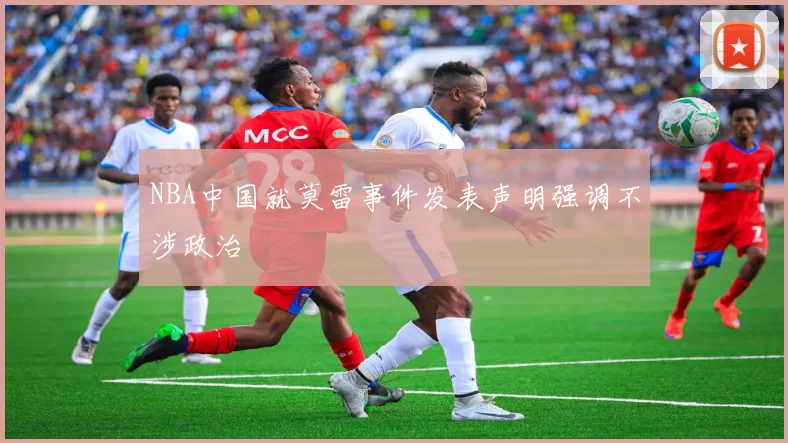 NBA中国就莫雷事件发表声明强调不涉政治