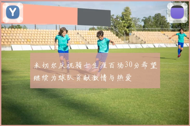 米切尔庆祝骑士生涯百场30分希望继续为球队贡献激情与热爱