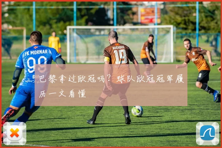 巴黎拿过欧冠吗?球队欧冠冠军履历一文看懂