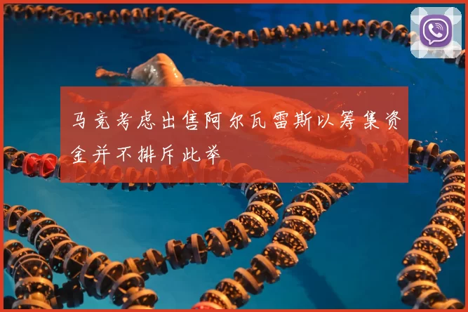 马竞考虑出售阿尔瓦雷斯以筹集资金并不排斥此举