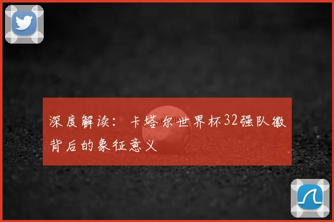 深度解读:卡塔尔世界杯32强队徽背后的象征意义