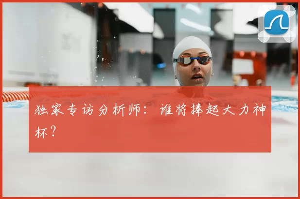 独家专访分析师：谁将捧起大力神杯？