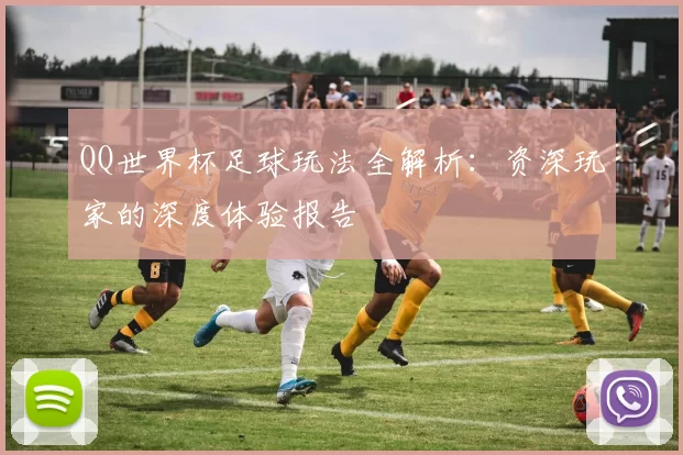 QQ世界杯足球玩法全解析：资深玩家的深度体验报告