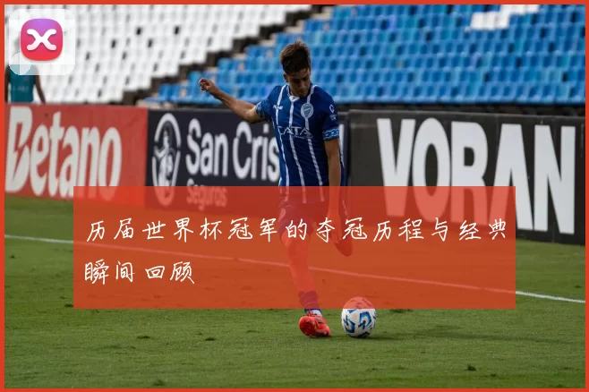 历届世界杯冠军的夺冠历程与经典瞬间回顾