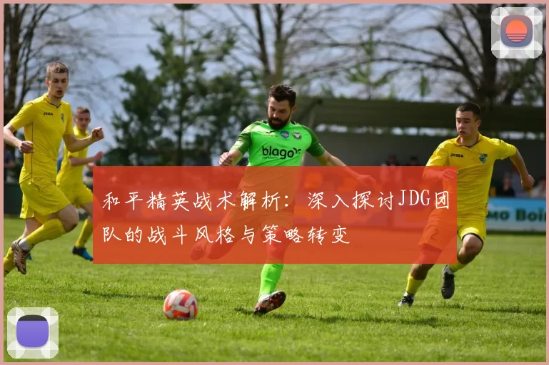 和平精英战术解析:深入探讨JDG团队的战斗风格与策略转变