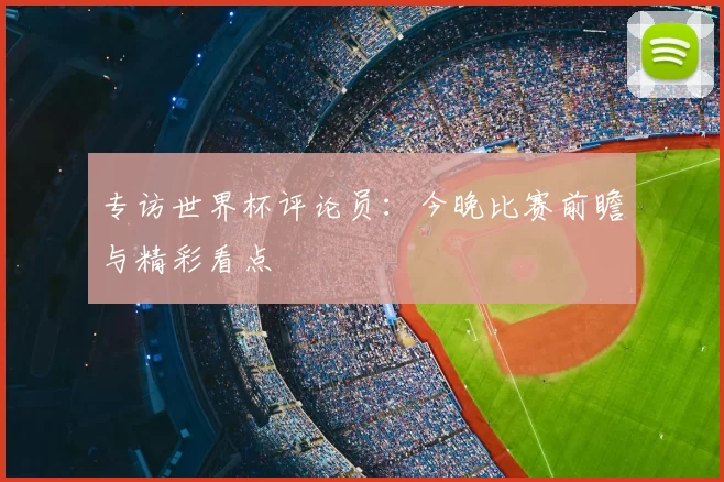 专访世界杯评论员：今晚比赛前瞻与精彩看点