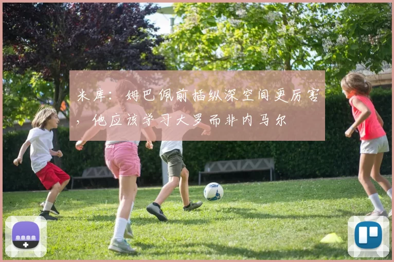 米库：姆巴佩前插纵深空间更厉害，他应该学习大罗而非内马尔