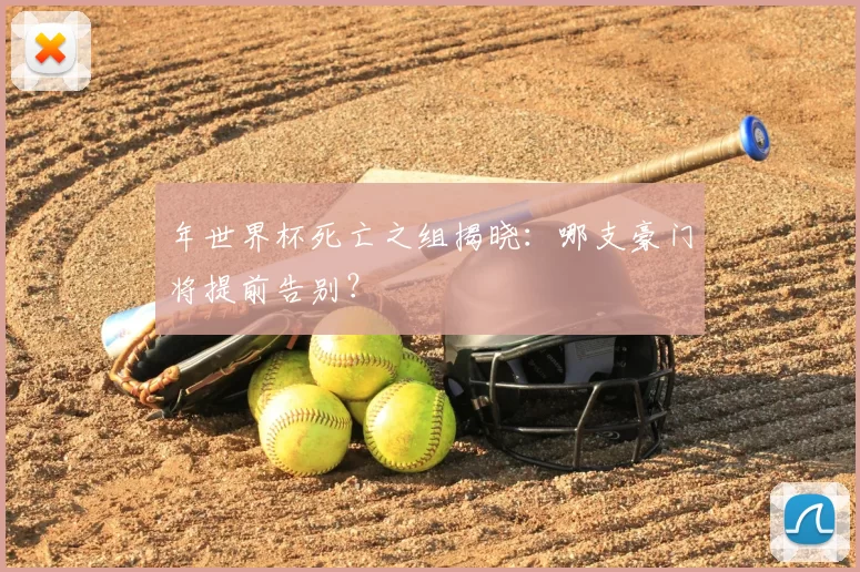 年世界杯死亡之组揭晓：哪支豪门将提前告别？