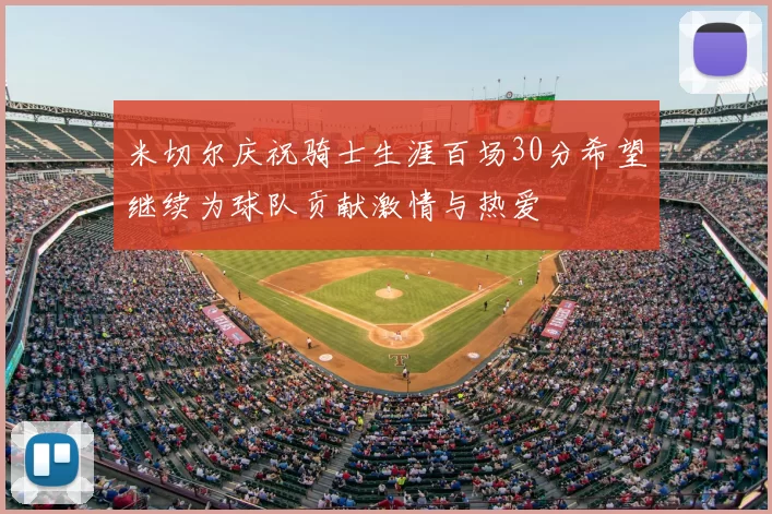 米切尔庆祝骑士生涯百场30分希望继续为球队贡献激情与热爱