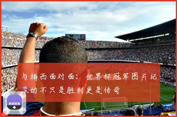 与梅西面对面：世界杯冠军图片记录的不只是胜利更是传奇