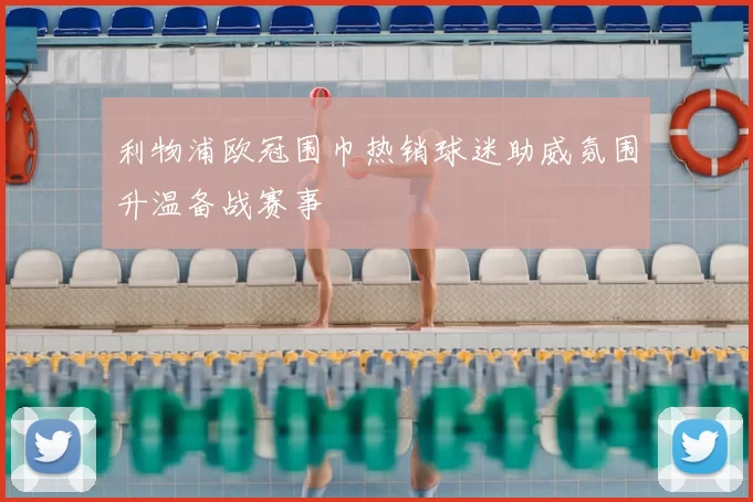 利物浦欧冠围巾热销球迷助威氛围升温备战赛事