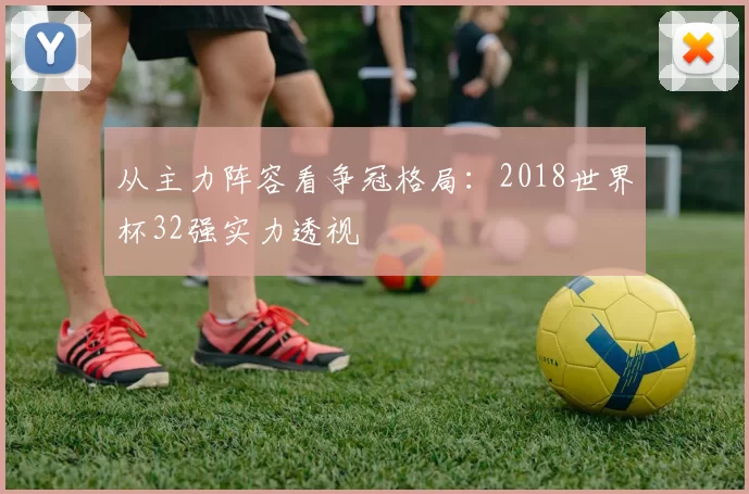 从主力阵容看争冠格局:2018世界杯32强实力透视
