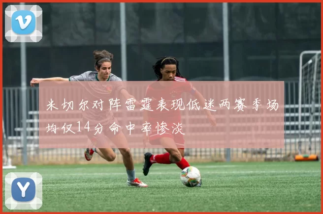 米切尔对阵雷霆表现低迷两赛季场均仅14分命中率惨淡