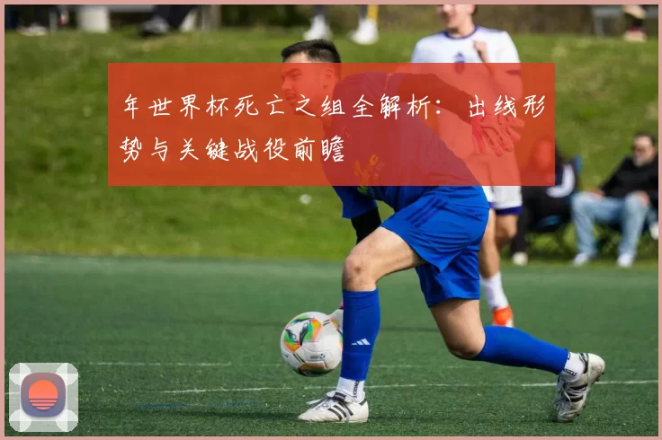 年世界杯死亡之组全解析:出线形势与关键战役前瞻