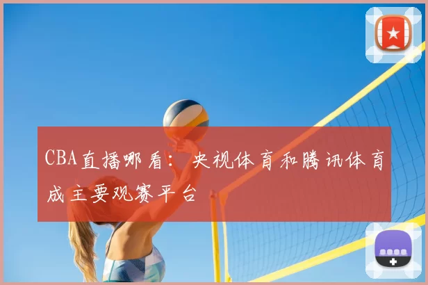 CBA直播哪看：央视体育和腾讯体育成主要观赛平台